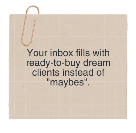 Your inbox fills with ready-to-buy dream clients instead of "maybes".
