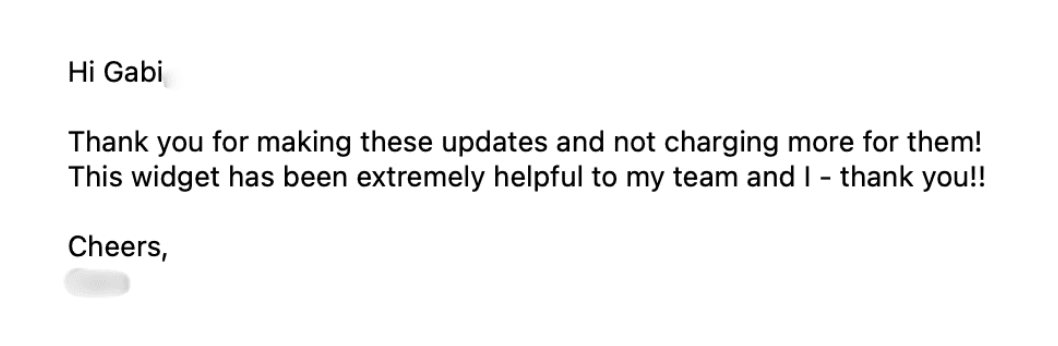 Email: Thank you for making these updates and not charging more for them! This widget has been extremely helpful to my team and I