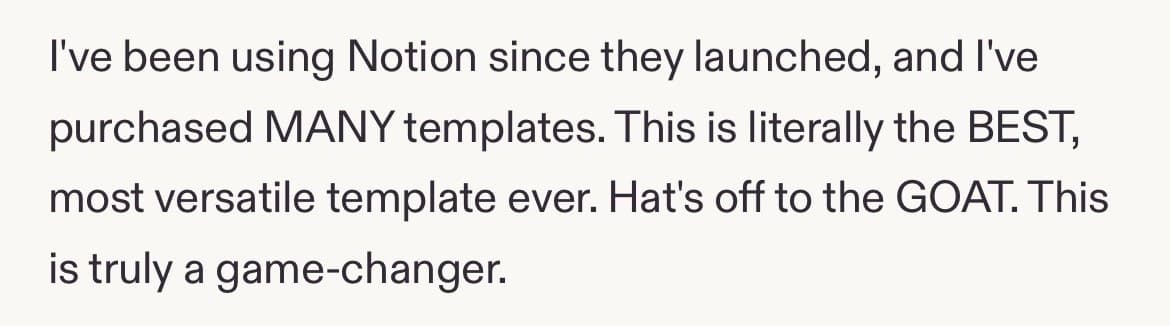 Five-star review: I've been using Notion since they launched, and I've purchased MANY templates. This is literally the BEST, most versatile template ever. Hat's off to the GOAT. This is truly a game-changer.